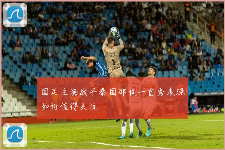国足主场战平泰国邵佳一首秀表现如何值得关注