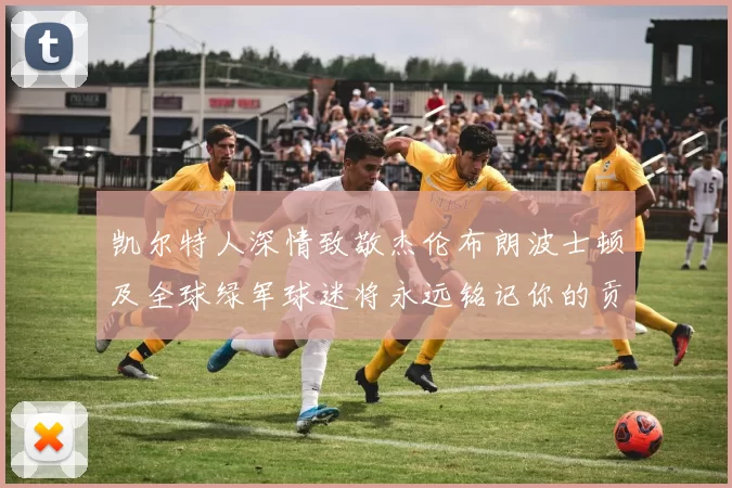凯尔特人深情致敬杰伦布朗波士顿及全球绿军球迷将永远铭记你的贡献