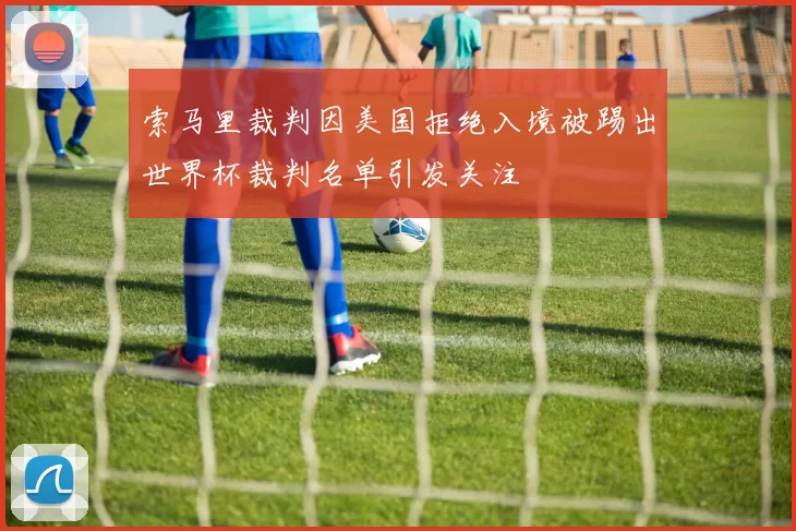 索马里裁判因美国拒绝入境被踢出世界杯裁判名单引发关注