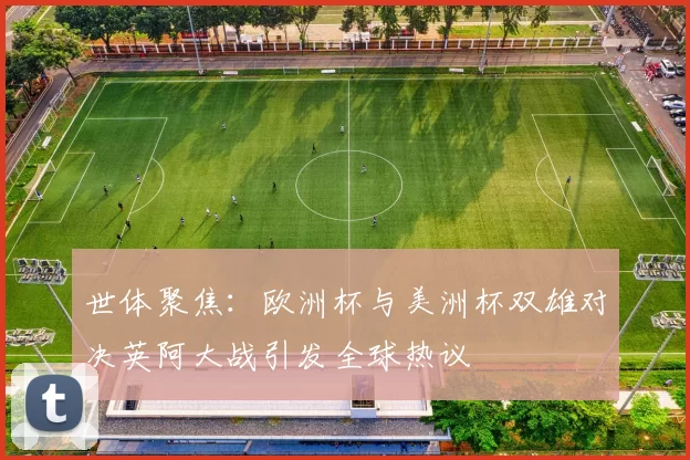 世体聚焦：欧洲杯与美洲杯双雄对决英阿大战引发全球热议