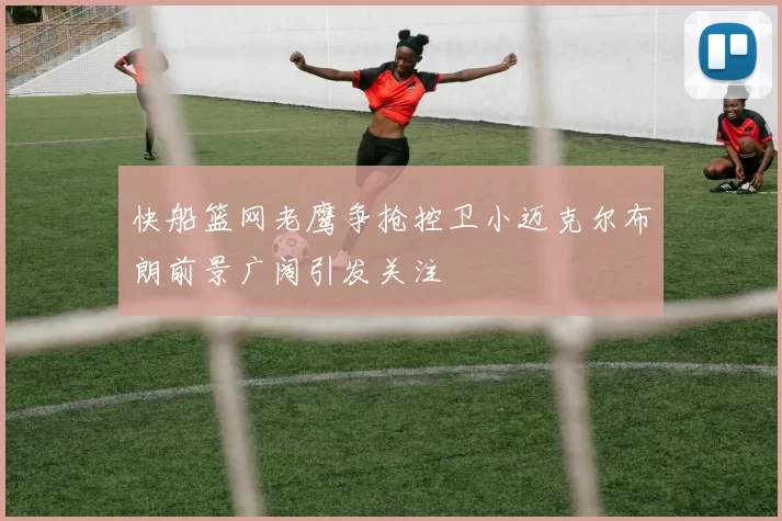 快船篮网老鹰争抢控卫小迈克尔布朗前景广阔引发关注