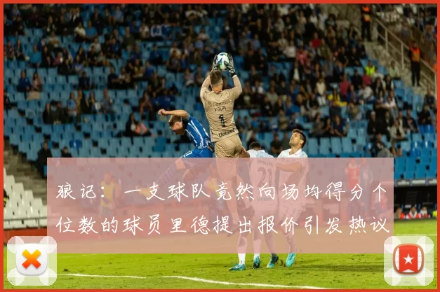 狼记：一支球队竟然向场均得分个位数的球员里德提出报价引发热议