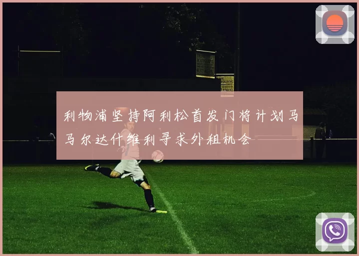 利物浦坚持阿利松首发门将计划马马尔达什维利寻求外租机会